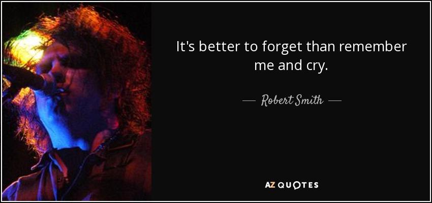 It's better to forget than remember me and cry. - Robert Smith