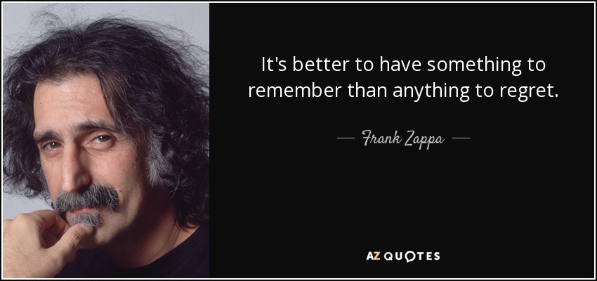 Es mejor tener algo que recordar que algo que lamentar. - Frank Zappa