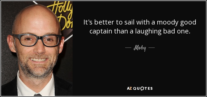 It's better to sail with a moody good captain than a laughing bad one. - Moby