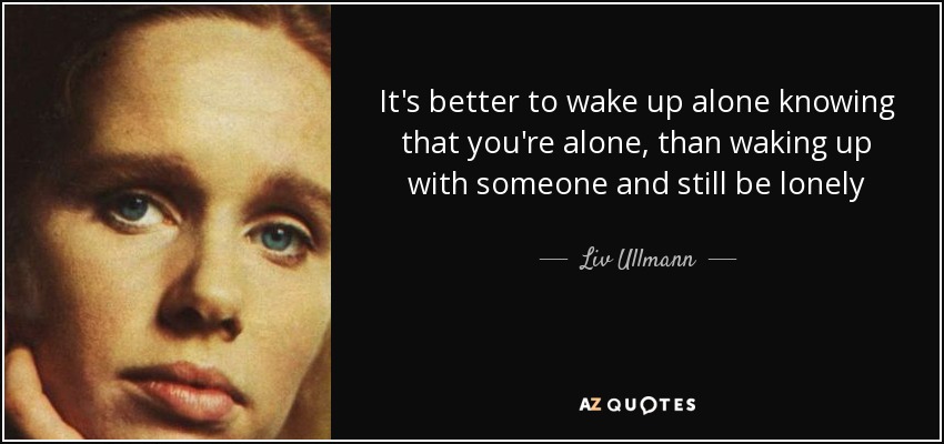 It's better to wake up alone knowing that you're alone, than waking up with someone and still be lonely - Liv Ullmann