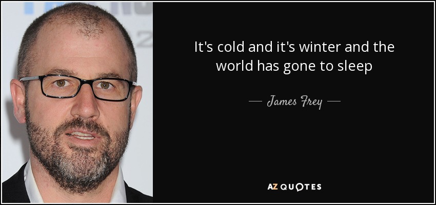 It's cold and it's winter and the world has gone to sleep - James Frey