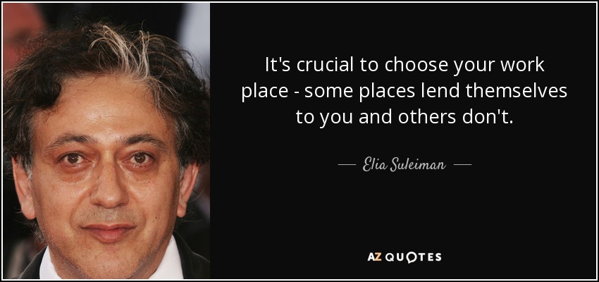 It's crucial to choose your work place - some places lend themselves to you and others don't. - Elia Suleiman