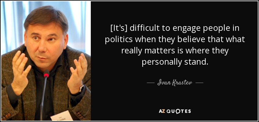 [It's] difficult to engage people in politics when they believe that what really matters is where they personally stand. - Ivan Krastev