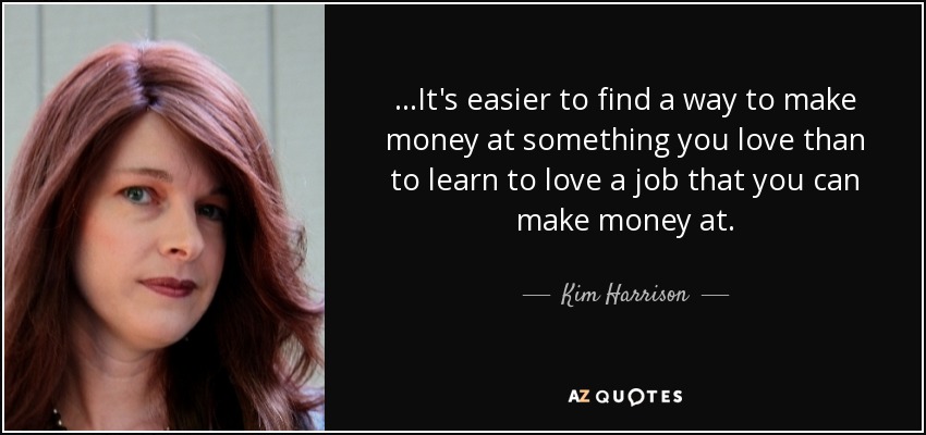 ...It's easier to find a way to make money at something you love than to learn to love a job that you can make money at. - Kim Harrison