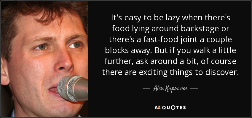 Es fácil ser perezoso cuando hay comida tirada entre bastidores o hay un local de comida rápida a un par de manzanas. Pero si caminas un poco más, si preguntas un poco, por supuesto que hay cosas interesantes que descubrir. - Alex Kapranos