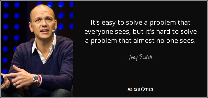 It's easy to solve a problem that everyone sees, but it's hard to solve a problem that almost no one sees. - Tony Fadell