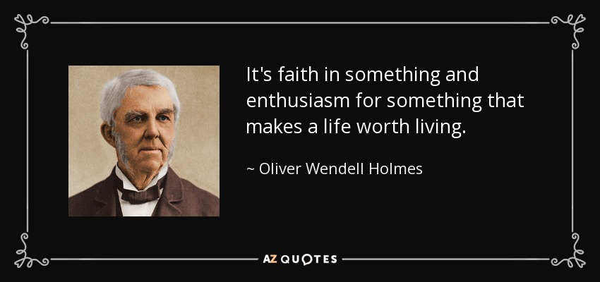 It's faith in something and enthusiasm for something that makes a life worth living. - Oliver Wendell Holmes Sr. 