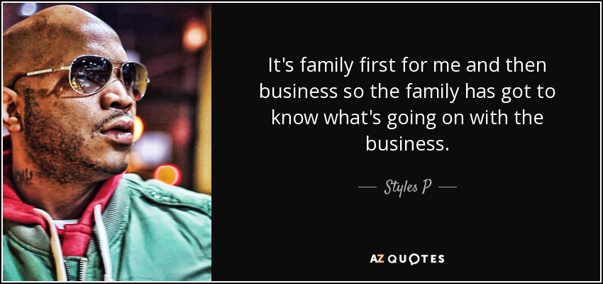 It's family first for me and then business so the family has got to know what's going on with the business. - Styles P