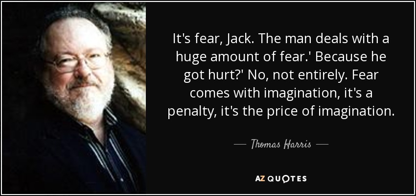 It's fear, Jack. The man deals with a huge amount of fear.' Because he got hurt?' No, not entirely. Fear comes with imagination, it's a penalty, it's the price of imagination. - Thomas Harris