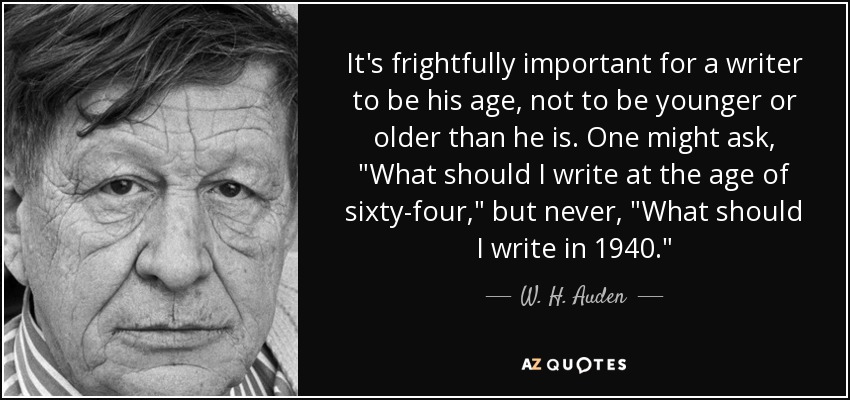 It's frightfully important for a writer to be his age, not to be younger or older than he is. One might ask, 
