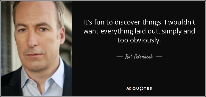 It's fun to discover things. I wouldn't want everything laid out, simply and too obviously. - Bob Odenkirk