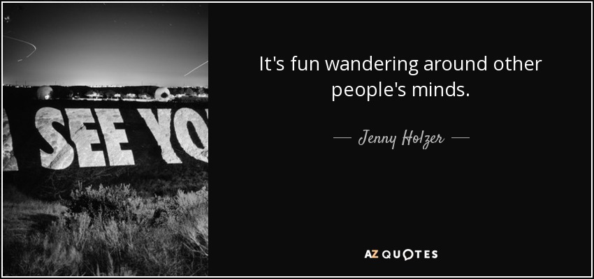 It's fun wandering around other people's minds. - Jenny Holzer