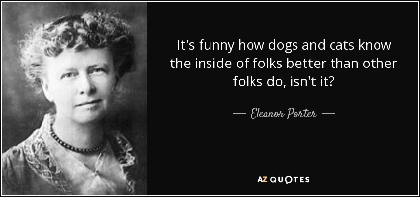 It's funny how dogs and cats know the inside of folks better than other folks do, isn't it? - Eleanor Porter