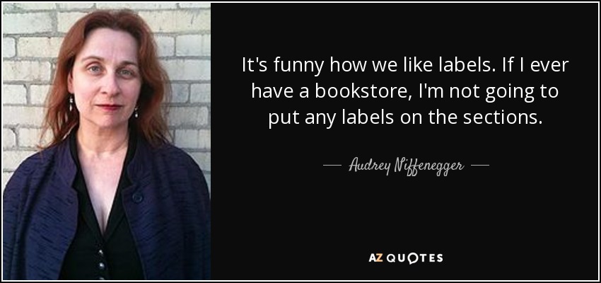 It's funny how we like labels. If I ever have a bookstore, I'm not going to put any labels on the sections. - Audrey Niffenegger