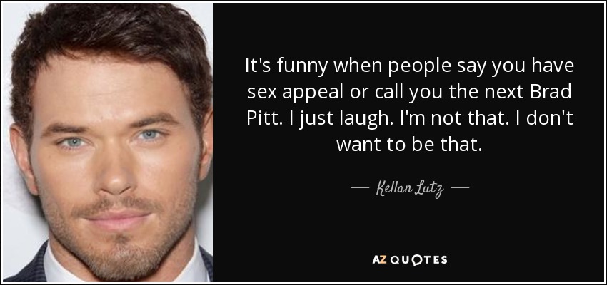 Es gracioso cuando la gente dice que tienes sex appeal o te llaman el próximo Brad Pitt. Yo me río. No lo soy. No quiero serlo. - Kellan Lutz