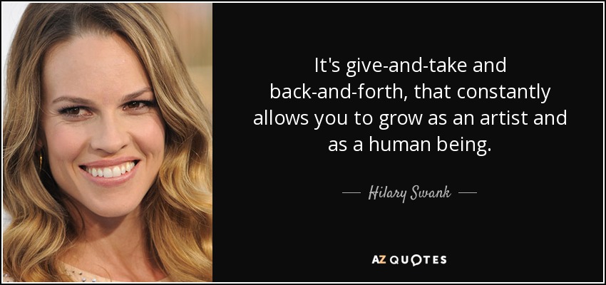 It's give-and-take and back-and-forth, that constantly allows you to grow as an artist and as a human being. - Hilary Swank