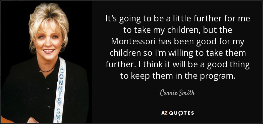 It's going to be a little further for me to take my children, but the Montessori has been good for my children so I'm willing to take them further. I think it will be a good thing to keep them in the program. - Connie Smith