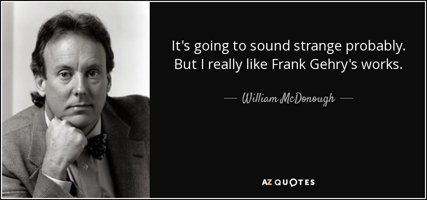 It's going to sound strange probably. But I really like Frank Gehry's works. - William McDonough