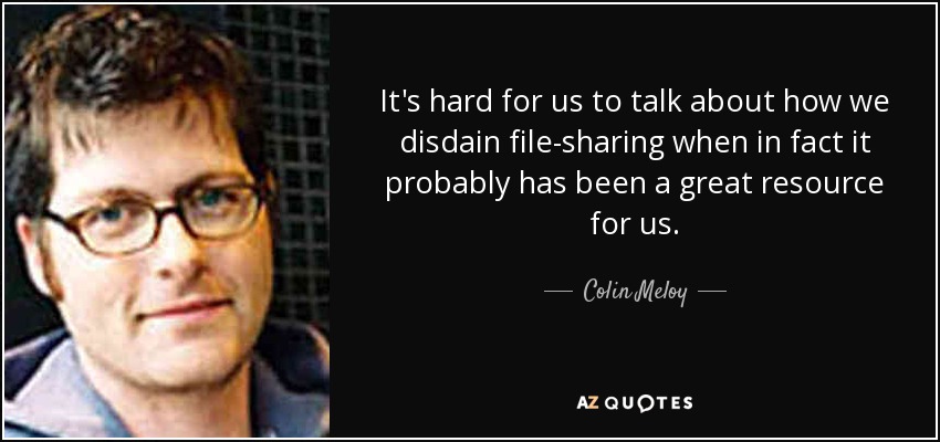 It's hard for us to talk about how we disdain file-sharing when in fact it probably has been a great resource for us. - Colin Meloy