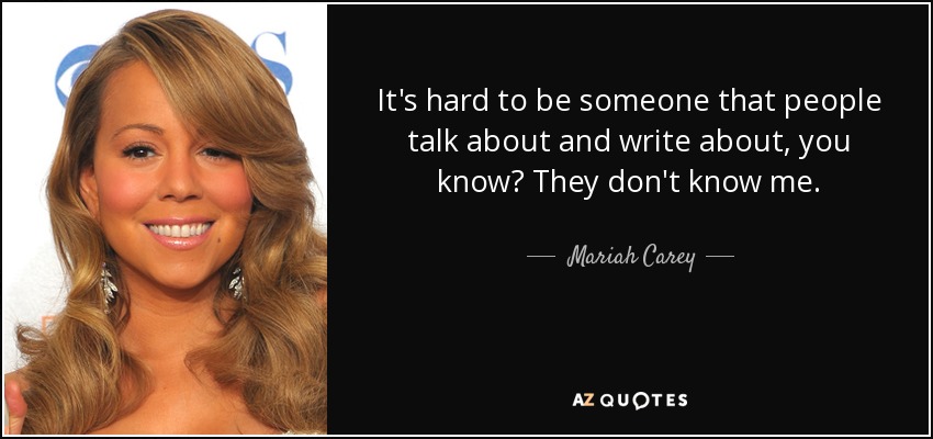 It's hard to be someone that people talk about and write about, you know? They don't know me. - Mariah Carey