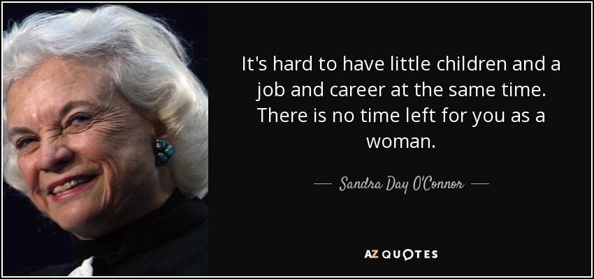 It's hard to have little children and a job and career at the same time. There is no time left for you as a woman. - Sandra Day O'Connor