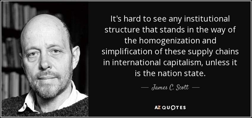 It's hard to see any institutional structure that stands in the way of the homogenization and simplification of these supply chains in international capitalism, unless it is the nation state. - James C. Scott