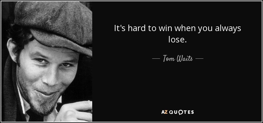 It's hard to win when you always lose. - Tom Waits