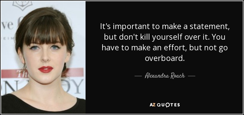 It's important to make a statement, but don't kill yourself over it. You have to make an effort, but not go overboard. - Alexandra Roach