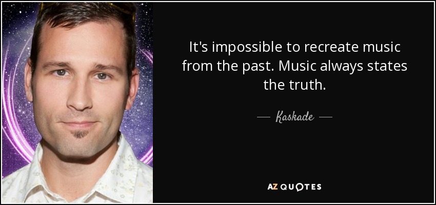 It's impossible to recreate music from the past. Music always states the truth. - Kaskade