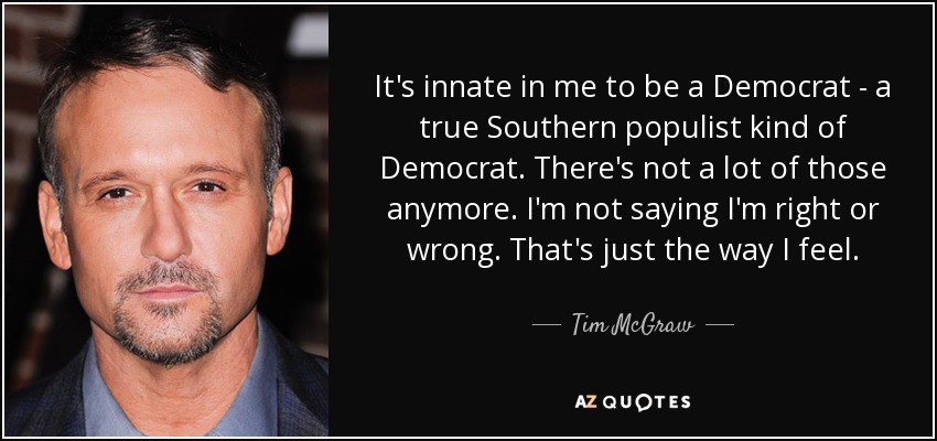 It's innate in me to be a Democrat - a true Southern populist kind of Democrat. There's not a lot of those anymore. I'm not saying I'm right or wrong. That's just the way I feel. - Tim McGraw