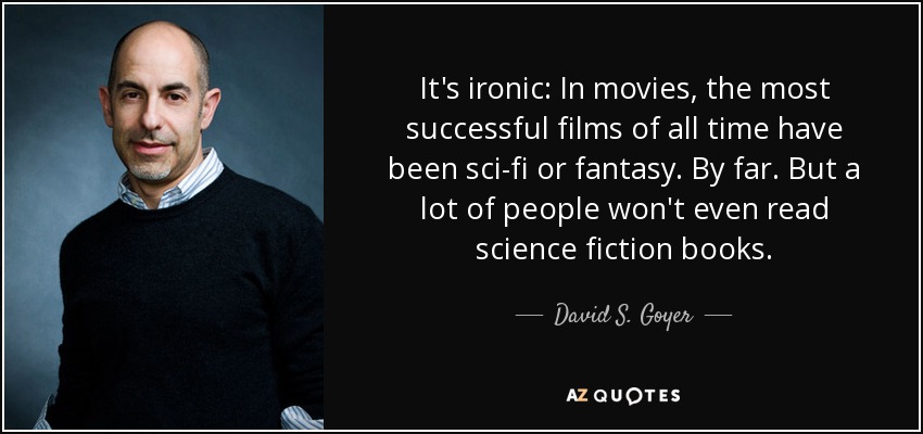 It's ironic: In movies, the most successful films of all time have been sci-fi or fantasy. By far. But a lot of people won't even read science fiction books. - David S. Goyer