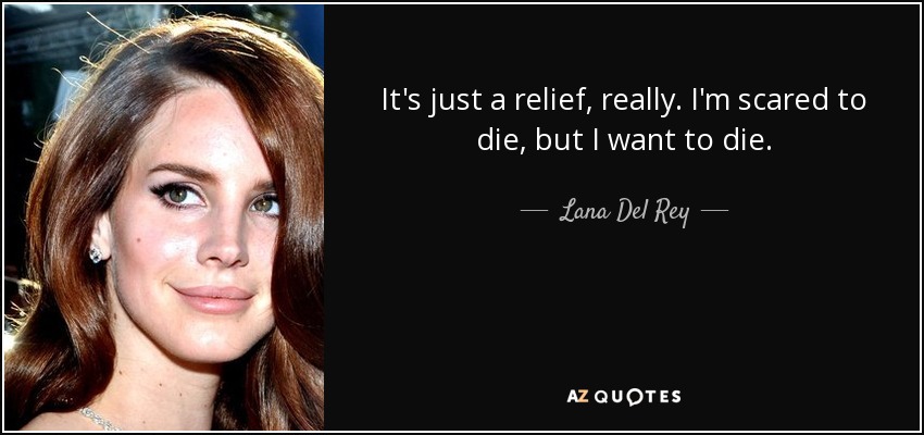 It's just a relief, really. I'm scared to die, but I want to die. - Lana Del Rey