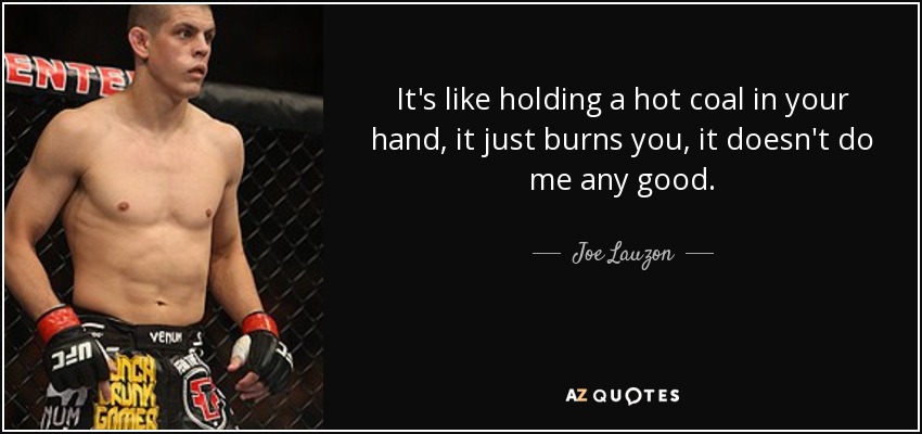 It's like holding a hot coal in your hand, it just burns you, it doesn't do me any good. - Joe Lauzon