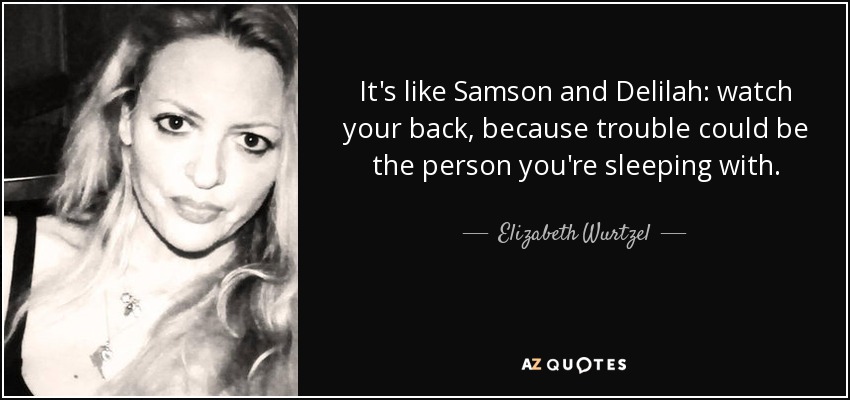 It's like Samson and Delilah: watch your back, because trouble could be the person you're sleeping with. - Elizabeth Wurtzel