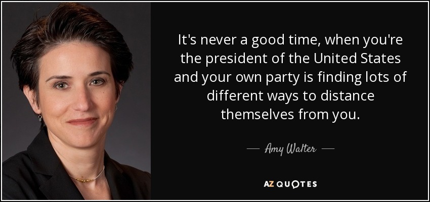 It's never a good time, when you're the president of the United States and your own party is finding lots of different ways to distance themselves from you. - Amy Walter