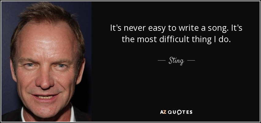 It's never easy to write a song. It's the most difficult thing I do. - Sting