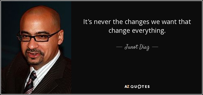 It's never the changes we want that change everything. - Junot Diaz