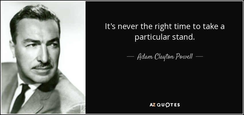 It's never the right time to take a particular stand. - Adam Clayton Powell, Jr.