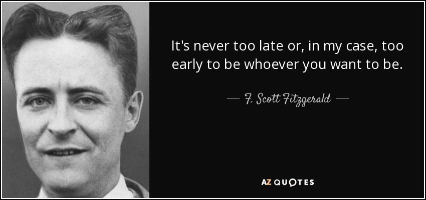 Nunca es demasiado tarde o, en mi caso, demasiado pronto para ser quien uno quiera ser. - F. Scott Fitzgerald