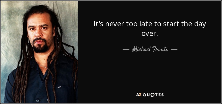 It's never too late to start the day over. - Michael Franti