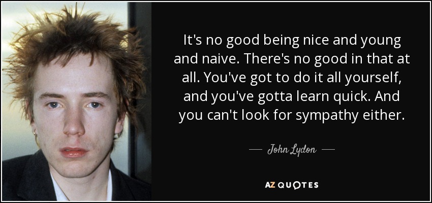 No sirve de nada ser simpático, joven e ingenuo. Eso no sirve de nada. Tienes que hacerlo todo tú mismo, y tienes que aprender rápido. Y tampoco puedes buscar compasión. - John Lydon