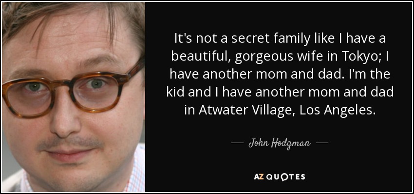 No es una familia secreta, como si tuviera una mujer preciosa en Tokio; tengo otra madre y otro padre. Yo soy el niño y tengo otra mamá y otro papá en Atwater Village, Los Ángeles. - John Hodgman