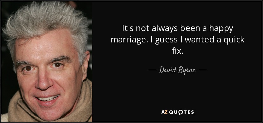 It's not always been a happy marriage. I guess I wanted a quick fix. - David Byrne