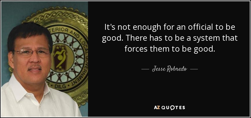 It's not enough for an official to be good. There has to be a system that forces them to be good. - Jesse Robredo