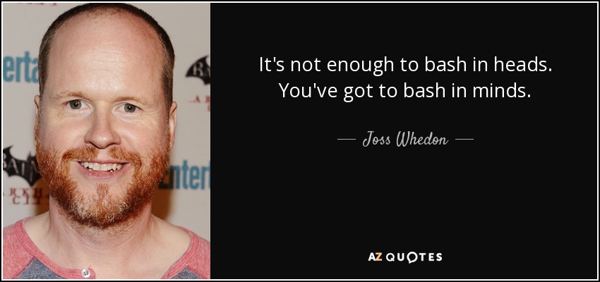 It's not enough to bash in heads. You've got to bash in minds. - Joss Whedon