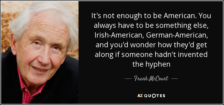 It's not enough to be American. You always have to be something else, Irish-American, German-American, and you'd wonder how they'd get along if someone hadn't invented the hyphen - Frank McCourt