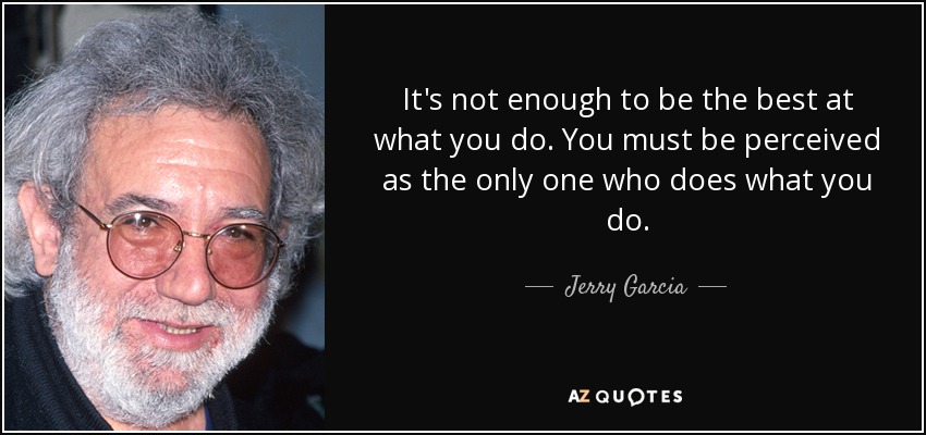 It's not enough to be the best at what you do. You must be perceived as the only one who does what you do. - Jerry Garcia