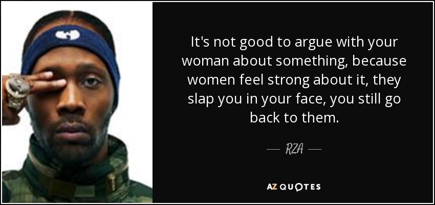 It's not good to argue with your woman about something, because women feel strong about it, they slap you in your face, you still go back to them. - RZA