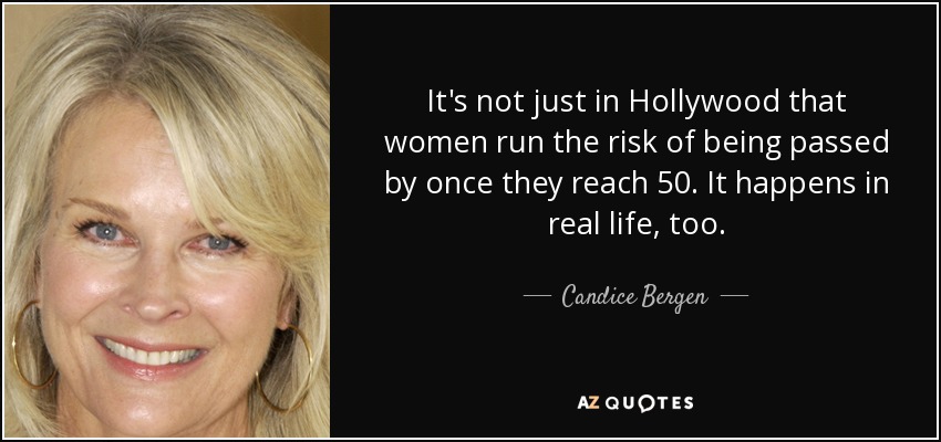 It's not just in Hollywood that women run the risk of being passed by once they reach 50. It happens in real life, too. - Candice Bergen