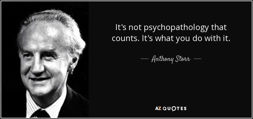 It's not psychopathology that counts. It's what you do with it. - Anthony Storr